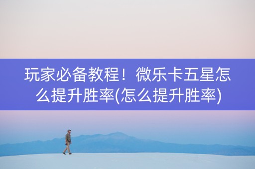 玩家必备教程！微乐卡五星怎么提升胜率(怎么提升胜率)