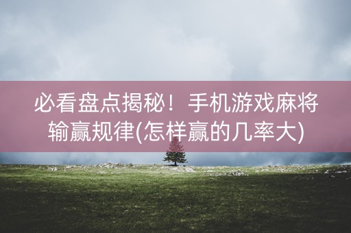 必看盘点揭秘！手机游戏麻将输赢规律(怎样赢的几率大)