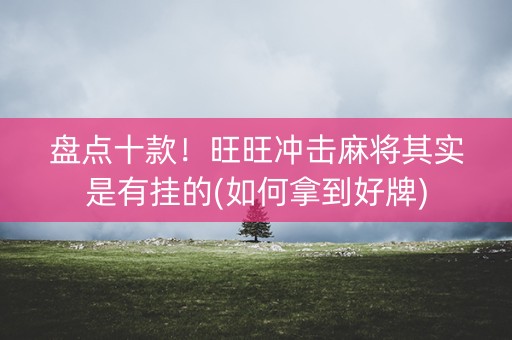 盘点十款！旺旺冲击麻将其实是有挂的(如何拿到好牌)