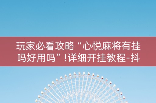 玩家必看攻略“心悦麻将有挂吗好用吗”!详细开挂教程-抖音