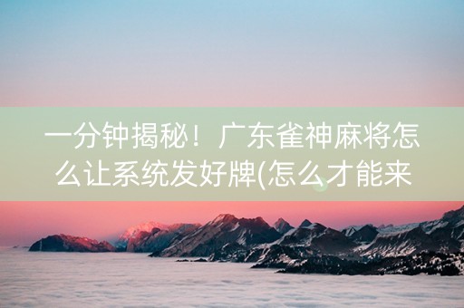 一分钟揭秘！广东雀神麻将怎么让系统发好牌(怎么才能来好牌)