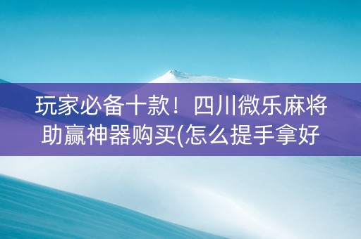 玩家必备十款！四川微乐麻将助赢神器购买(怎么提手拿好牌)