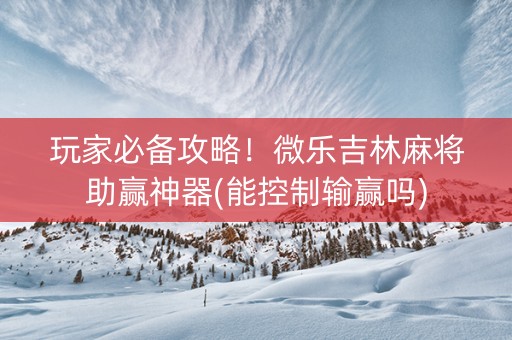玩家必备攻略！微乐吉林麻将助赢神器(能控制输赢吗)