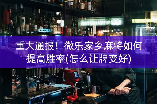 重大通报！微乐家乡麻将如何提高胜率(怎么让牌变好)
