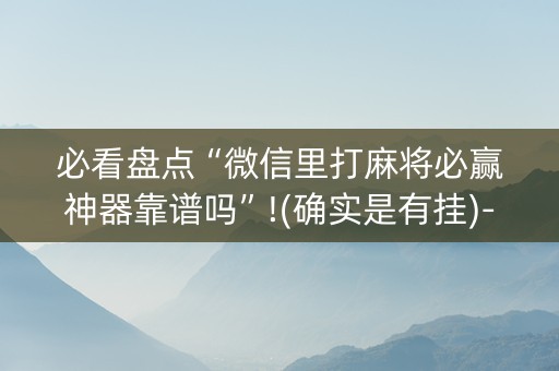 必看盘点“微信里打麻将必赢神器靠谱吗”!(确实是有挂)-抖音