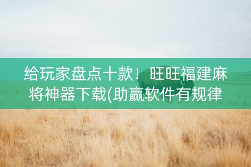 给玩家盘点十款！旺旺福建麻将神器下载(助赢软件有规律吗)
