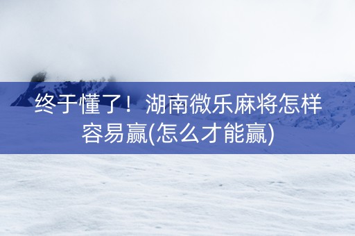终于懂了！湖南微乐麻将怎样容易赢(怎么才能赢)