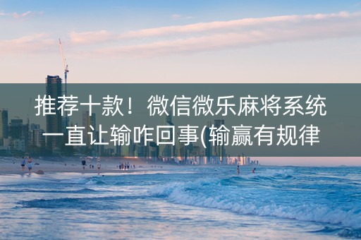 推荐十款！微信微乐麻将系统一直让输咋回事(输赢有规律)