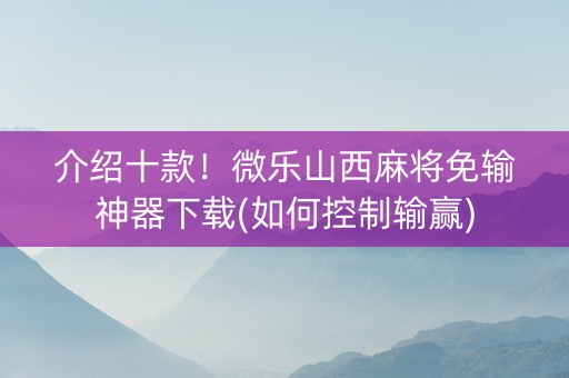介绍十款！微乐山西麻将免输神器下载(如何控制输赢)