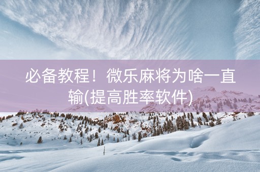 必备教程！微乐麻将为啥一直输(提高胜率软件)
