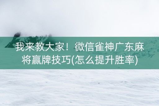 我来教大家！微信雀神广东麻将赢牌技巧(怎么提升胜率)
