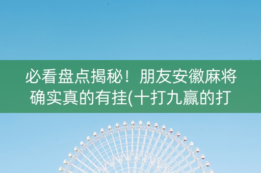 必看盘点揭秘！朋友安徽麻将确实真的有挂(十打九赢的打法)
