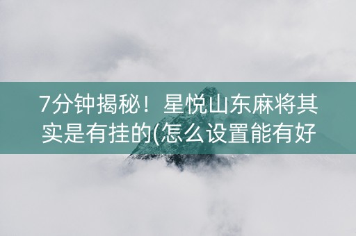 7分钟揭秘！星悦山东麻将其实是有挂的(怎么设置能有好牌)