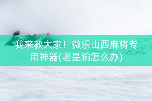 我来教大家！微乐山西麻将专用神器(老是输怎么办)