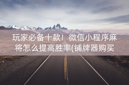 玩家必备十款！微信小程序麻将怎么提高胜率(铺牌器购买)
