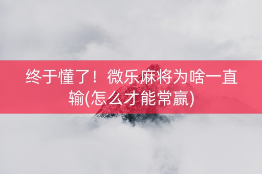终于懂了！微乐麻将为啥一直输(怎么才能常赢)