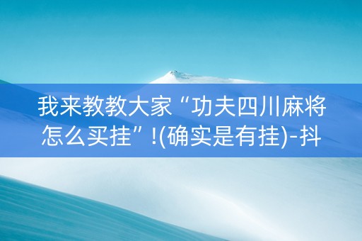 我来教教大家“功夫四川麻将怎么买挂”!(确实是有挂)-抖音