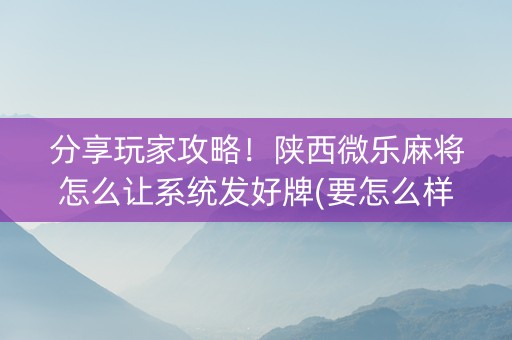 分享玩家攻略！陕西微乐麻将怎么让系统发好牌(要怎么样拿到好牌)