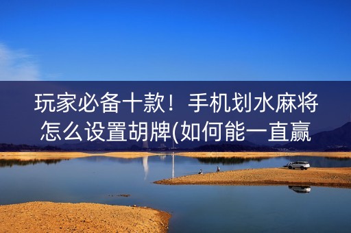 玩家必备十款！手机划水麻将怎么设置胡牌(如何能一直赢)