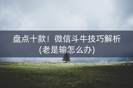 盘点十款！微信斗牛技巧解析(老是输怎么办)