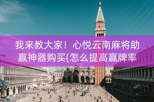 我来教大家！心悦云南麻将助赢神器购买(怎么提高赢牌率)