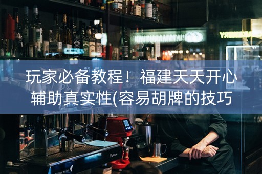 玩家必备教程！福建天天开心辅助真实性(容易胡牌的技巧)