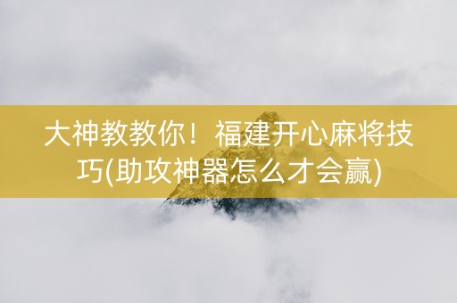 大神教教你！福建开心麻将技巧(助攻神器怎么才会赢)