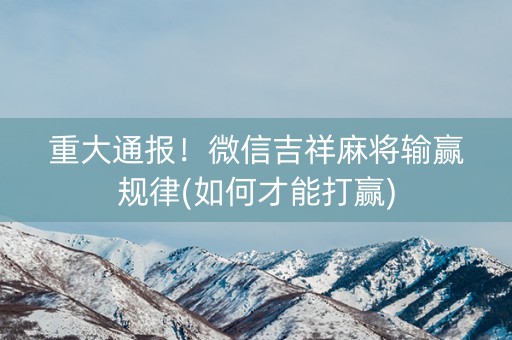 重大通报！微信吉祥麻将输赢规律(如何才能打赢)