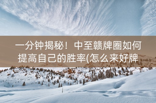 一分钟揭秘！中至赣牌圈如何提高自己的胜率(怎么来好牌)