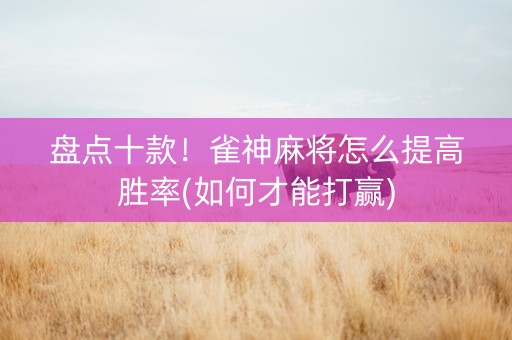 盘点十款！雀神麻将怎么提高胜率(如何才能打赢)