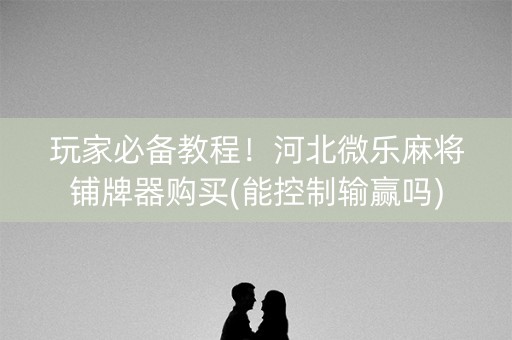 玩家必备教程！河北微乐麻将铺牌器购买(能控制输赢吗)