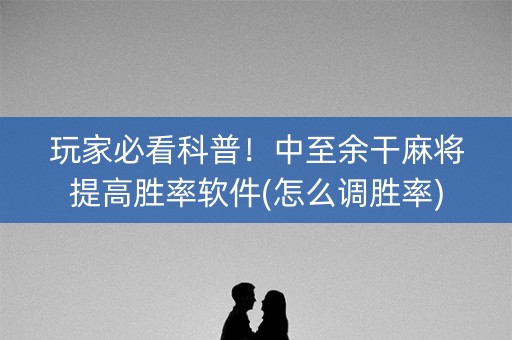 玩家必看科普！中至余干麻将提高胜率软件(怎么调胜率)