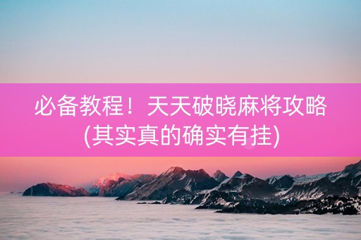必备教程！天天破晓麻将攻略(其实真的确实有挂)