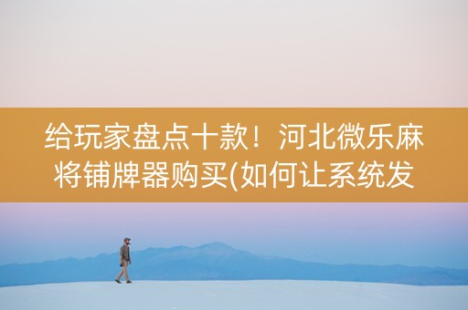 给玩家盘点十款！河北微乐麻将铺牌器购买(如何让系统发好牌)