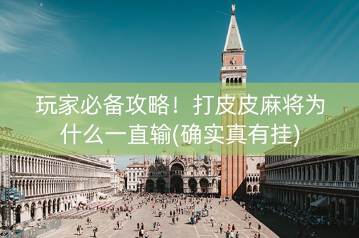 玩家必备攻略！打皮皮麻将为什么一直输(确实真有挂)