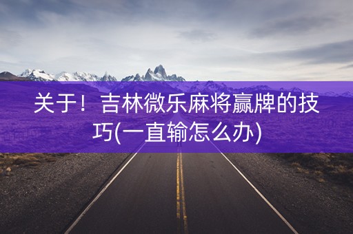 关于！吉林微乐麻将赢牌的技巧(一直输怎么办)
