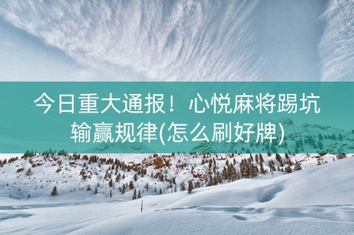 今日重大通报！心悦麻将踢坑输赢规律(怎么刷好牌)