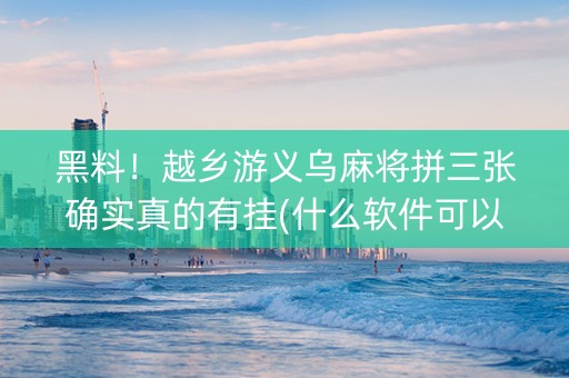 黑料！越乡游义乌麻将拼三张确实真的有挂(什么软件可以赢)
