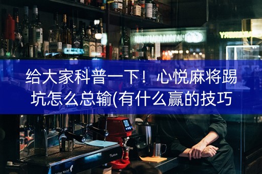 给大家科普一下！心悦麻将踢坑怎么总输(有什么赢的技巧)