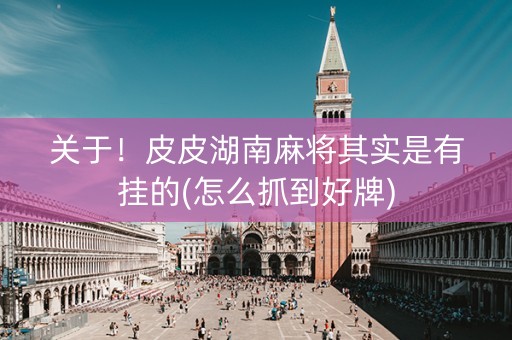 关于！皮皮湖南麻将其实是有挂的(怎么抓到好牌)