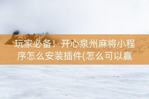 玩家必备！开心泉州麻将小程序怎么安装插件(怎么可以赢)