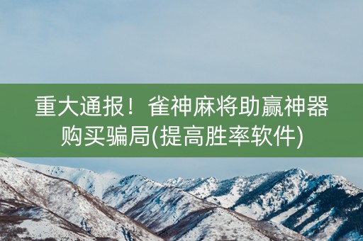 重大通报！雀神麻将助赢神器购买骗局(提高胜率软件)