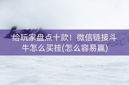 给玩家盘点十款！微信链接斗牛怎么买挂(怎么容易赢)