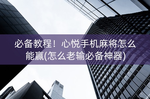 必备教程！心悦手机麻将怎么能赢(怎么老输必备神器)