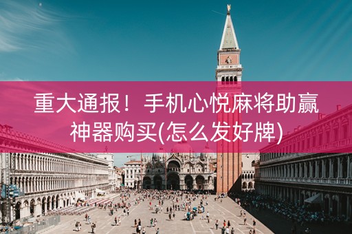 重大通报！手机心悦麻将助赢神器购买(怎么发好牌)