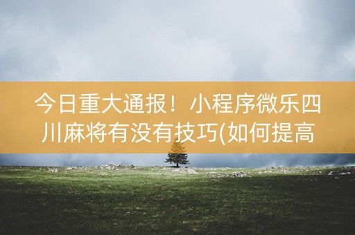 今日重大通报！小程序微乐四川麻将有没有技巧(如何提高好牌几率)
