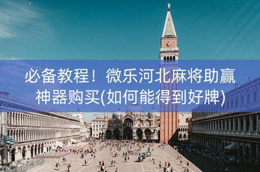 必备教程！微乐河北麻将助赢神器购买(如何能得到好牌)