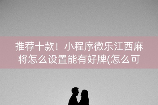 推荐十款！小程序微乐江西麻将怎么设置能有好牌(怎么可以赢)