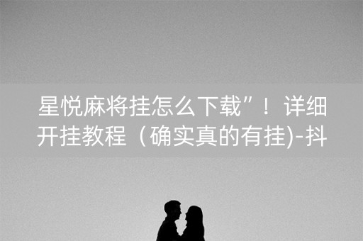 星悦麻将挂怎么下载”！详细开挂教程（确实真的有挂)-抖音