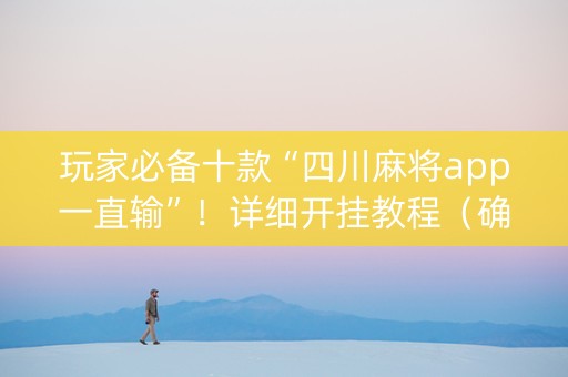 玩家必备十款“四川麻将app一直输”！详细开挂教程（确实真的有挂)-抖音